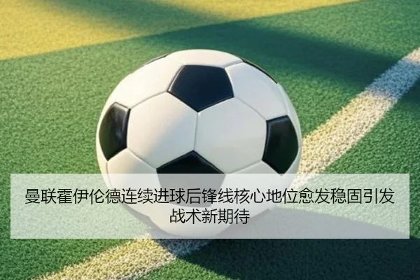 曼联霍伊伦德连续进球后锋线核心地位愈发稳固引发战术新期待