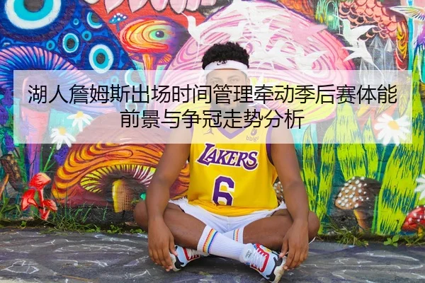 湖人詹姆斯出场时间管理牵动季后赛体能前景与争冠走势分析