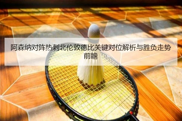 阿森纳对阵热刺北伦敦德比关键对位解析与胜负走势前瞻