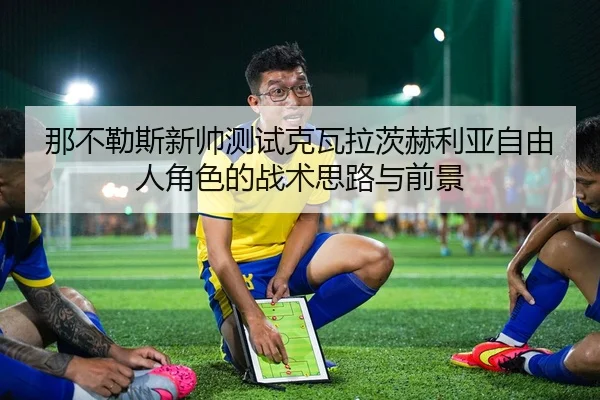 那不勒斯新帅测试克瓦拉茨赫利亚自由人角色的战术思路与前景