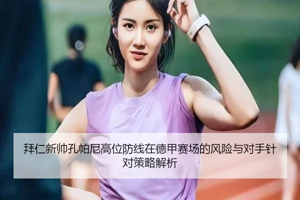 拜仁新帅孔帕尼高位防线在德甲赛场的风险与对手针对策略解析
