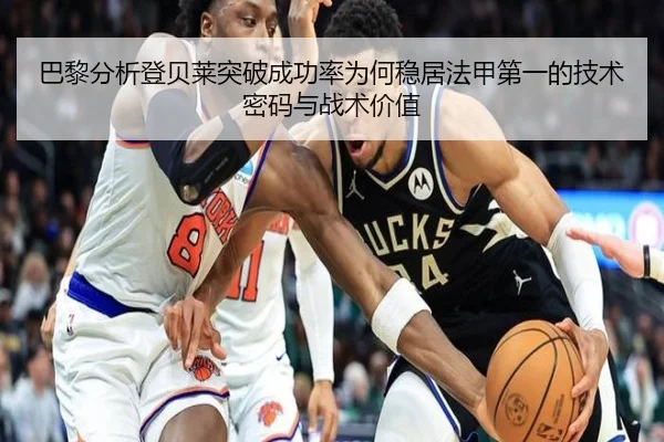 巴黎分析登贝莱突破成功率为何稳居法甲第一的技术密码与战术价值