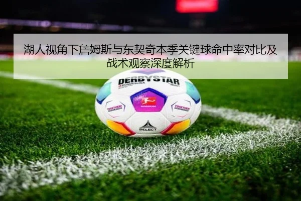 湖人视角下詹姆斯与东契奇本季关键球命中率对比及战术观察深度解析