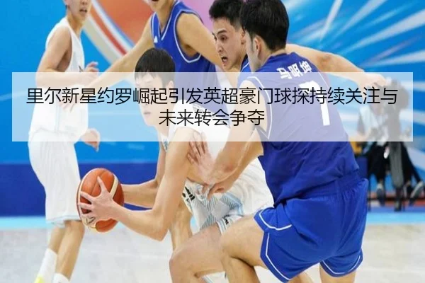里尔新星约罗崛起引发英超豪门球探持续关注与未来转会争夺