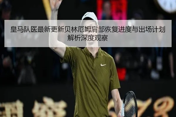 皇马队医最新更新贝林厄姆肩部恢复进度与出场计划解析深度观察