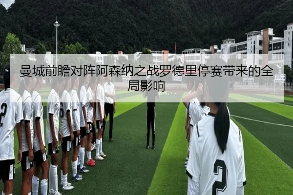 曼城前瞻对阵阿森纳之战罗德里停赛带来的全局影响