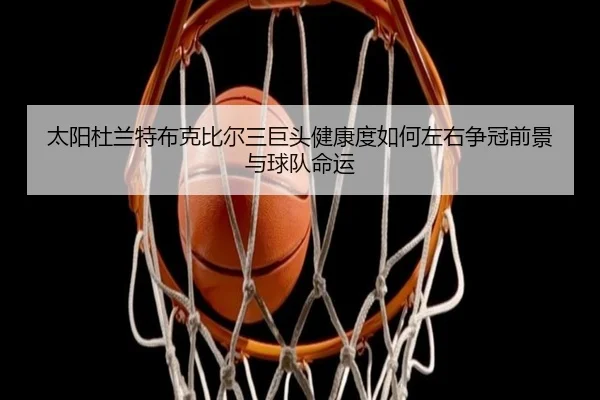 太阳杜兰特布克比尔三巨头健康度如何左右争冠前景与球队命运
