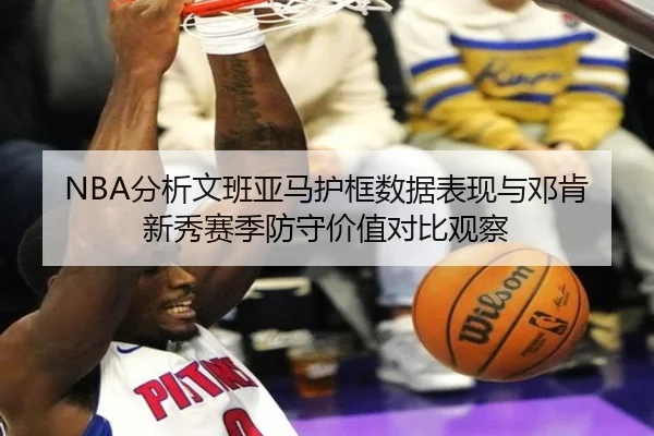 NBA分析文班亚马护框数据表现与邓肯新秀赛季防守价值对比观察