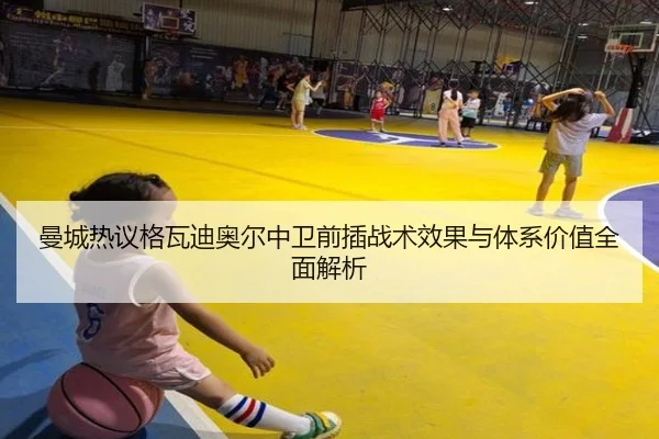 曼城热议格瓦迪奥尔中卫前插战术效果与体系价值全面解析