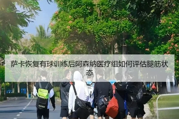 萨卡恢复有球训练后阿森纳医疗组如何评估腿筋状态