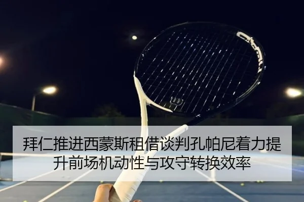 拜仁推进西蒙斯租借谈判孔帕尼着力提升前场机动性与攻守转换效率